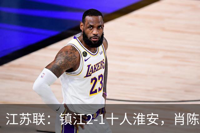 江苏联：镇江2-1十人淮安，肖陈亚双响，余涵破门